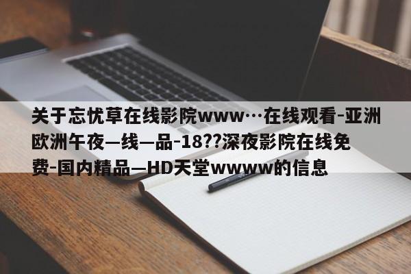 关于忘忧草在线影院www…在线观看-亚洲欧洲午夜—线—品-18??深夜影院在线免费-国内精品—HD天堂wwww的信息